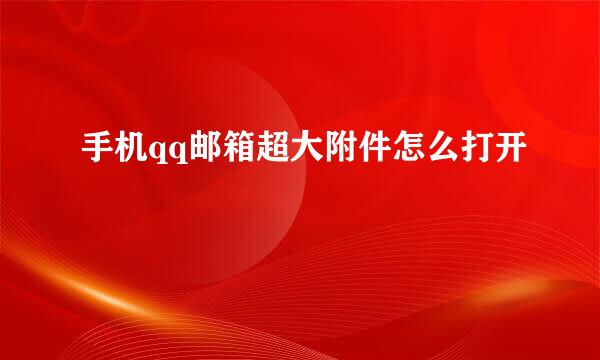 手机qq邮箱超大附件怎么打开