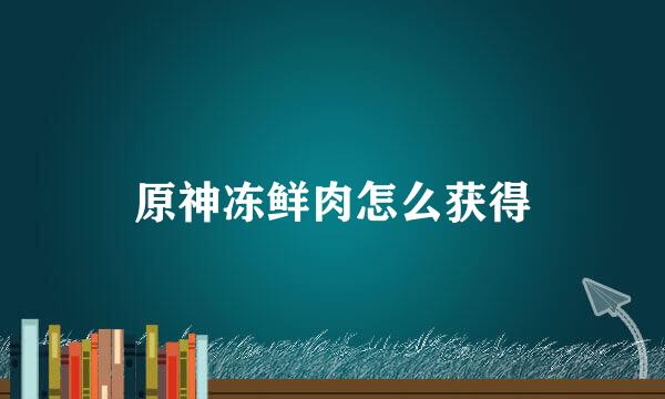 原神冻鲜肉怎么获得