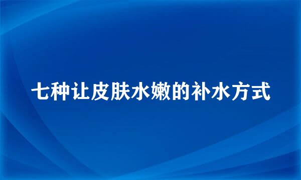七种让皮肤水嫩的补水方式