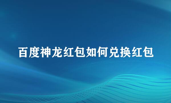 百度神龙红包如何兑换红包
