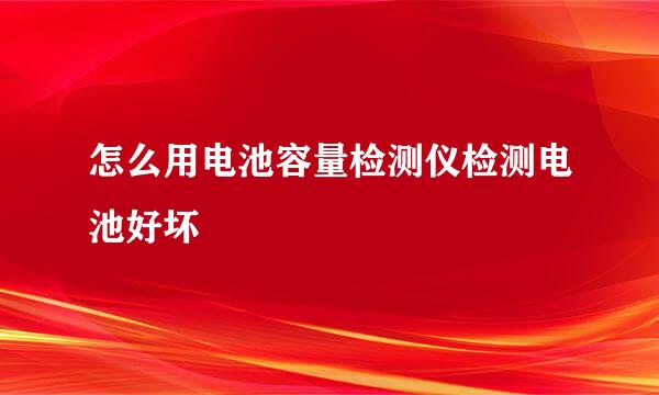 怎么用电池容量检测仪检测电池好坏