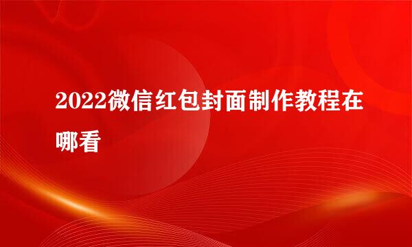 2022微信红包封面制作教程在哪看