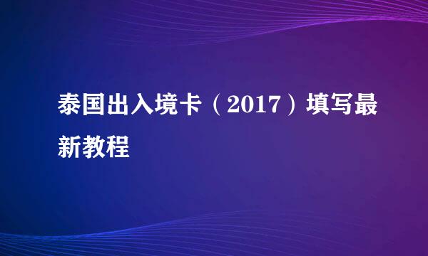 泰国出入境卡（2017）填写最新教程