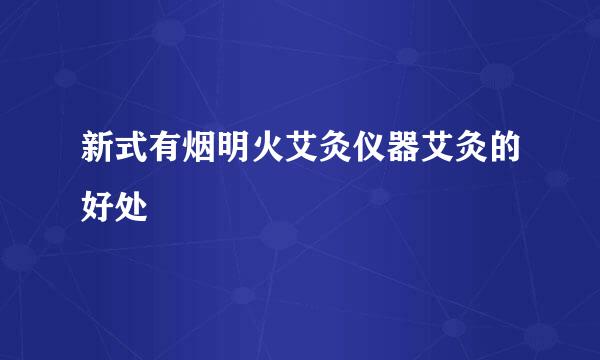 新式有烟明火艾灸仪器艾灸的好处
