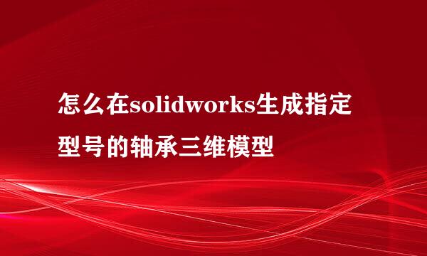 怎么在solidworks生成指定型号的轴承三维模型
