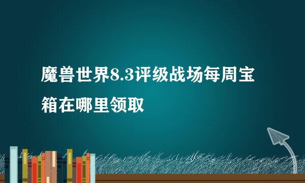 魔兽世界8.3评级战场每周宝箱在哪里领取