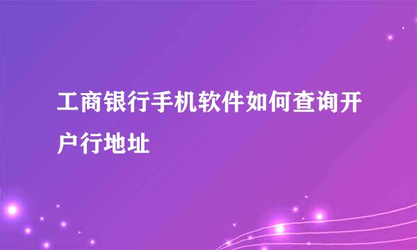 工商银行手机软件如何查询开户行地址