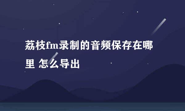 荔枝fm录制的音频保存在哪里 怎么导出