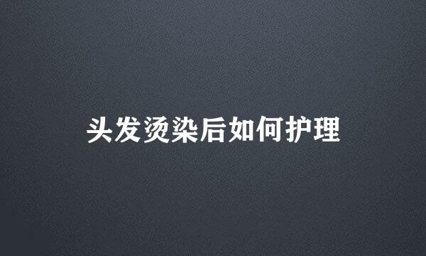 头发烫染后如何护理