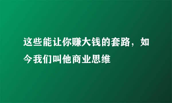 这些能让你赚大钱的套路，如今我们叫他商业思维