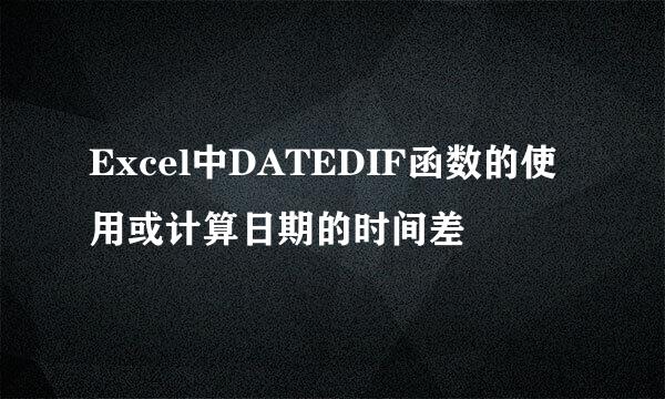 Excel中DATEDIF函数的使用或计算日期的时间差