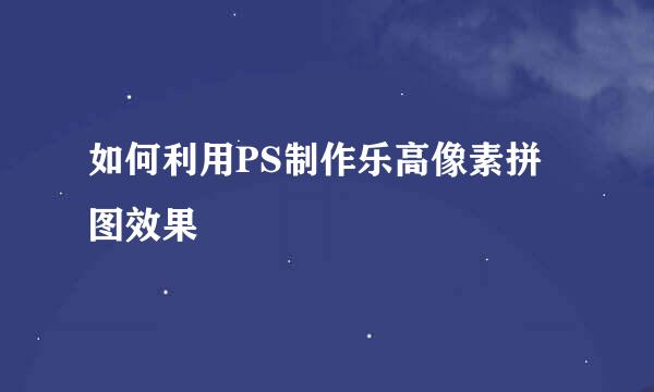 如何利用PS制作乐高像素拼图效果