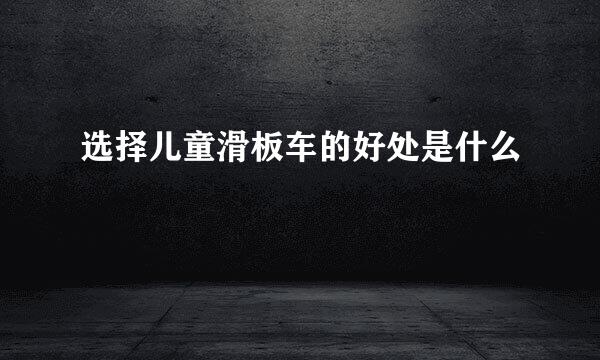 选择儿童滑板车的好处是什么
