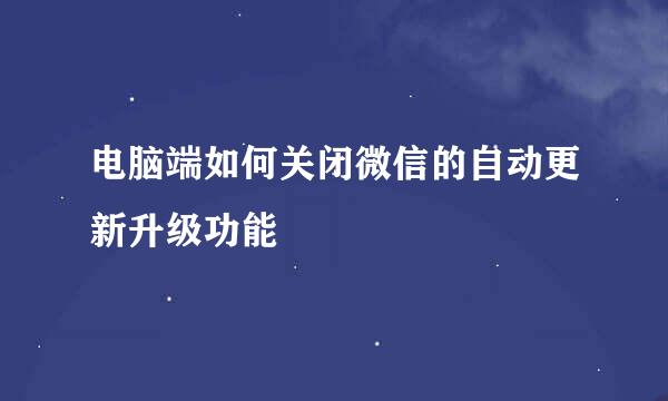 电脑端如何关闭微信的自动更新升级功能