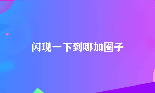 闪现一下到哪加圈子