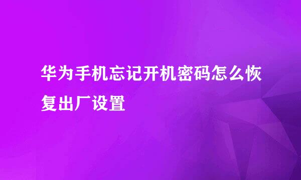 华为手机忘记开机密码怎么恢复出厂设置