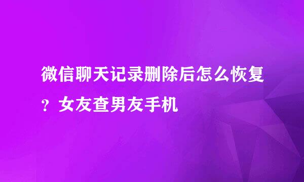 微信聊天记录删除后怎么恢复?女友查男友手机