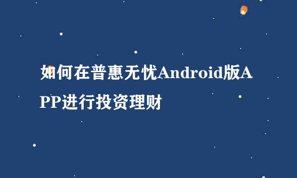 如何在普惠无忧Android版APP进行投资理财
