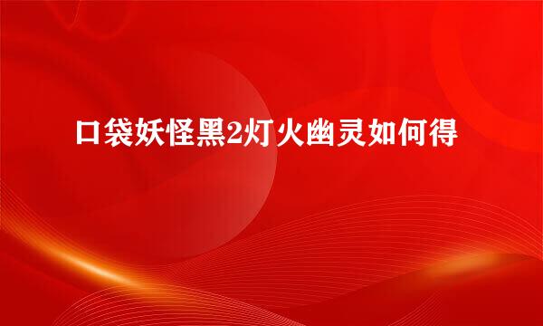 口袋妖怪黑2灯火幽灵如何得