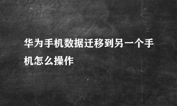 华为手机数据迁移到另一个手机怎么操作