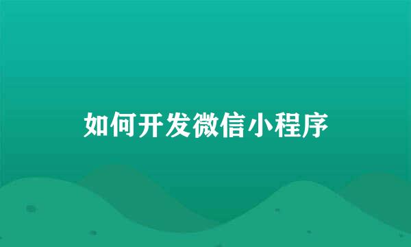如何开发微信小程序