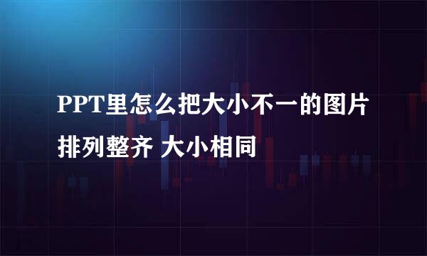 PPT里怎么把大小不一的图片排列整齐 大小相同
