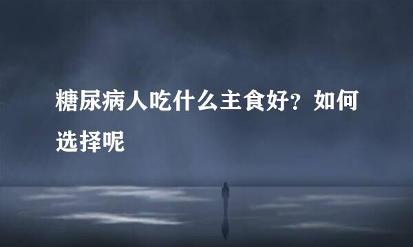 糖尿病人吃什么主食好？如何选择呢