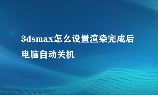 3dsmax怎么设置渲染完成后电脑自动关机