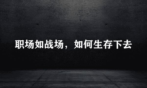 职场如战场，如何生存下去