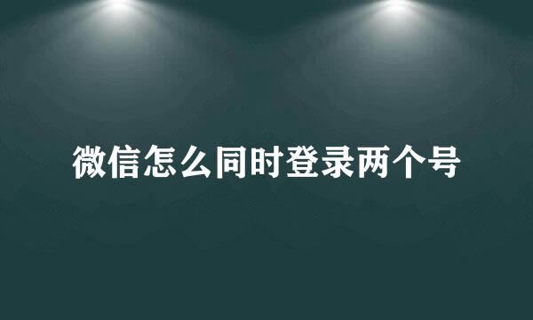 微信怎么同时登录两个号