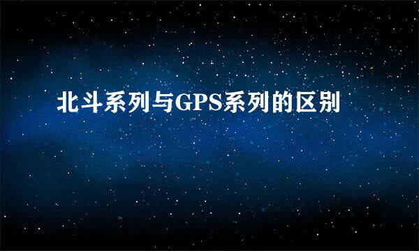 北斗系列与GPS系列的区别