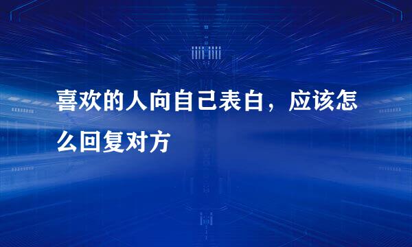喜欢的人向自己表白，应该怎么回复对方