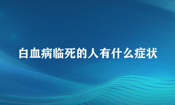 白血病临死的人有什么症状