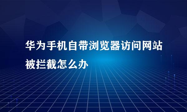 华为手机自带浏览器访问网站被拦截怎么办