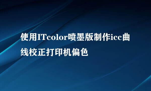 使用ITcolor喷墨版制作icc曲线校正打印机偏色