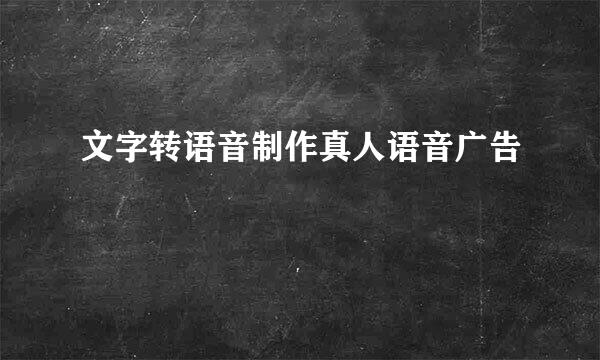 文字转语音制作真人语音广告