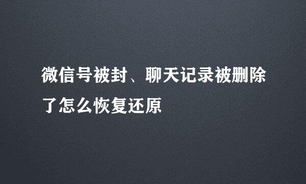 微信号被封、聊天记录被删除了怎么恢复还原