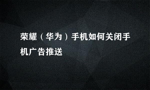 荣耀（华为）手机如何关闭手机广告推送