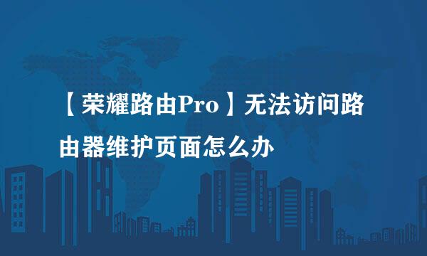 【荣耀路由Pro】无法访问路由器维护页面怎么办
