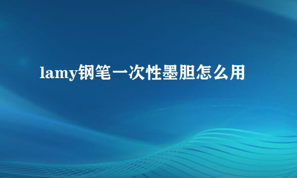 lamy钢笔一次性墨胆怎么用