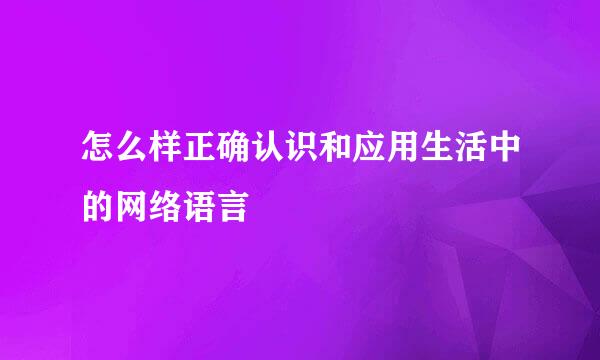 怎么样正确认识和应用生活中的网络语言