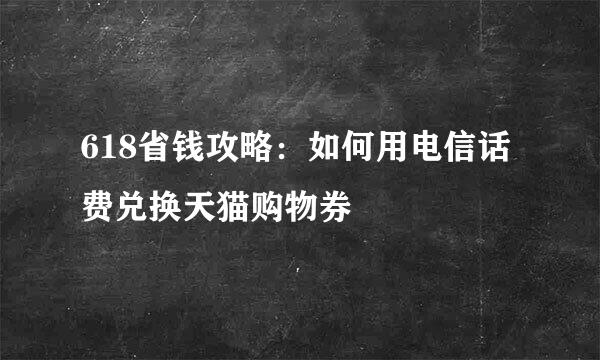 618省钱攻略：如何用电信话费兑换天猫购物券