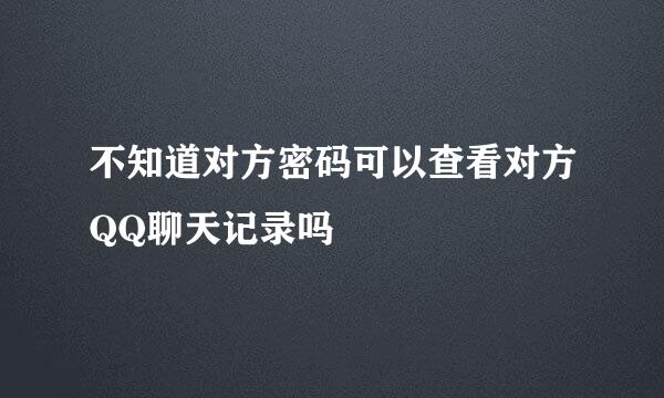 不知道对方密码可以查看对方QQ聊天记录吗