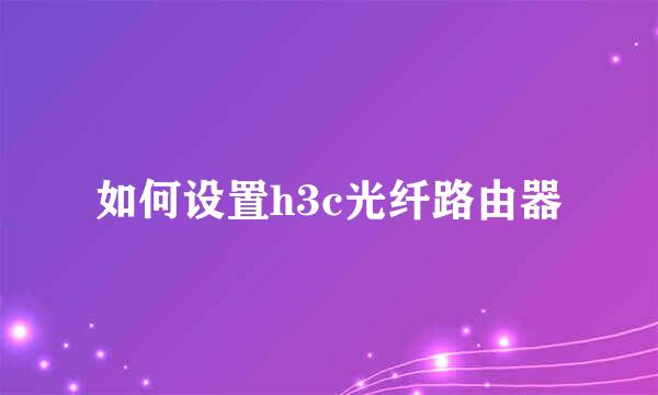如何设置h3c光纤路由器
