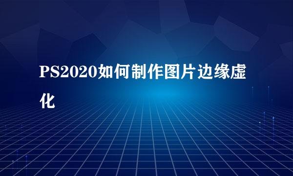 PS2020如何制作图片边缘虚化