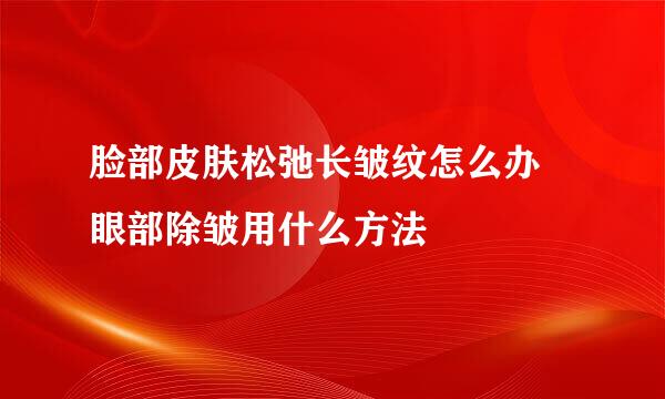 脸部皮肤松弛长皱纹怎么办 眼部除皱用什么方法