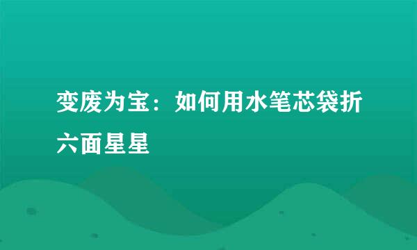 变废为宝:如何用水笔芯袋折六面星星