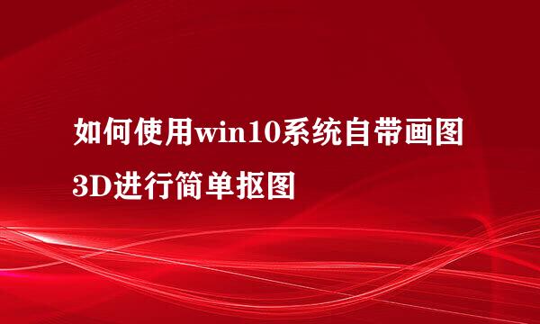 如何使用win10系统自带画图3D进行简单抠图