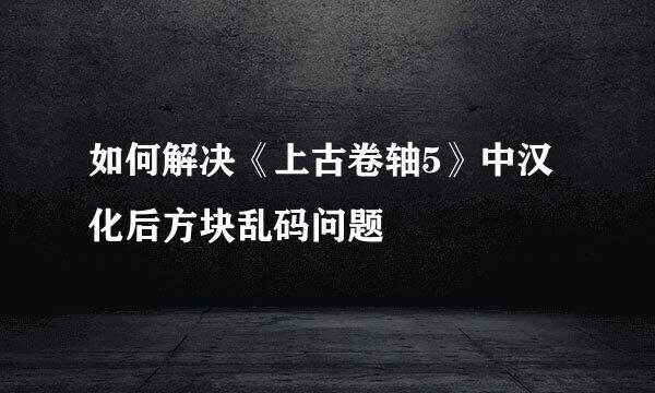 如何解决《上古卷轴5》中汉化后方块乱码问题