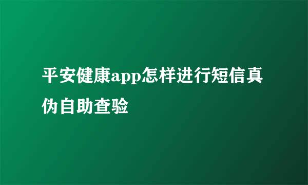 平安健康app怎样进行短信真伪自助查验